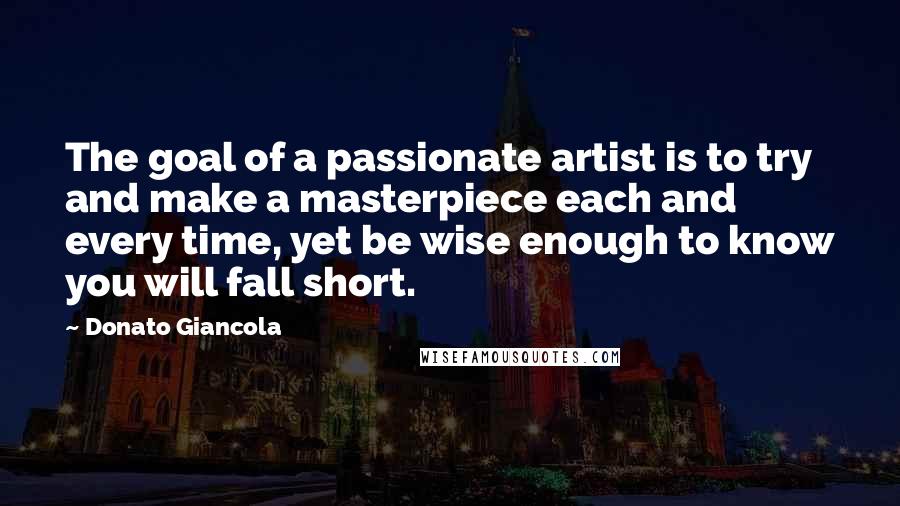 Donato Giancola quotes: The goal of a passionate artist is to try and make a masterpiece each and every time, yet be wise enough to know you will fall short.