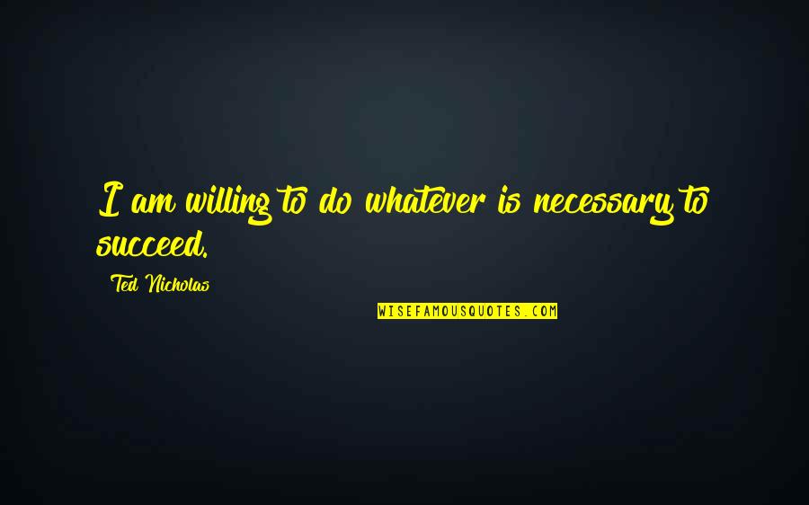 Dondero School Quotes By Ted Nicholas: I am willing to do whatever is necessary Dondero School Quotes By Ted Nicholas: I am willing to do whatever is necessary