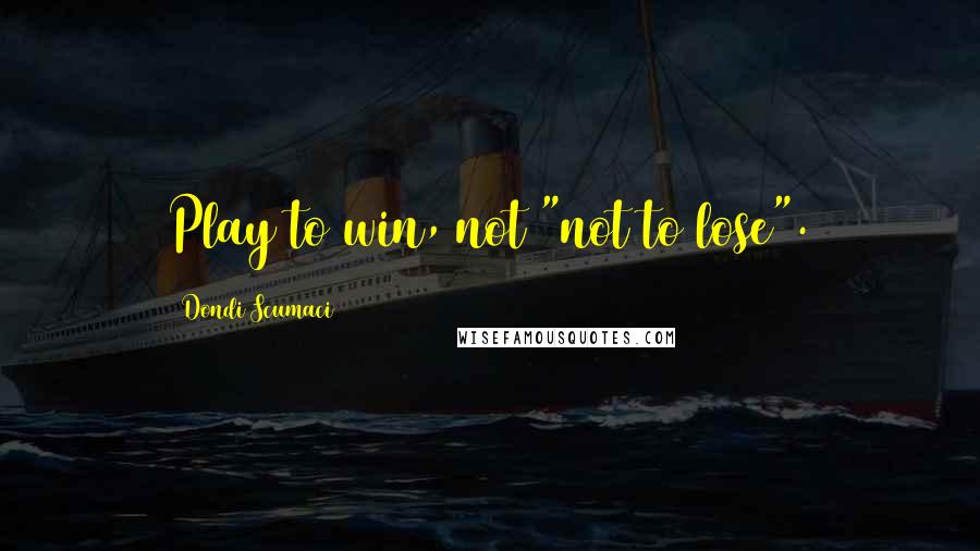 Dondi Scumaci quotes: Play to win, not "not to lose".