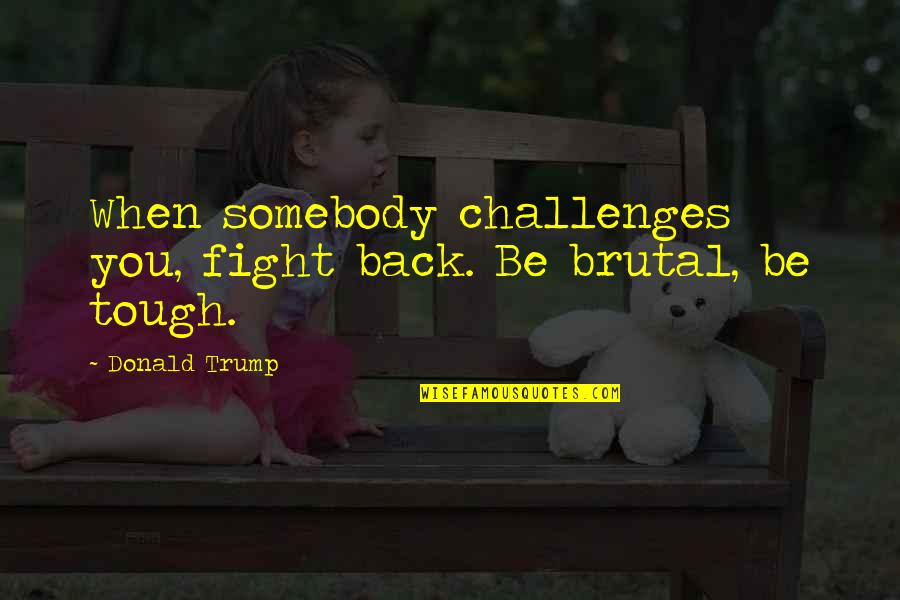 Dondy Desir Quotes By Donald Trump: When somebody challenges you, fight back. Be brutal,