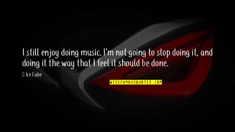 Done Going Out Of My Way Quotes By Ice Cube: I still enjoy doing music. I'm not going Done Going Out Of My Way Quotes By Ice Cube: I still enjoy doing music. I'm not going