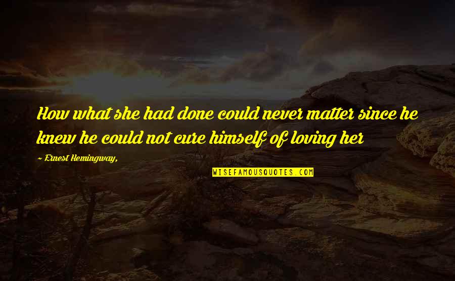 Done Loving You Quotes By Ernest Hemingway,: How what she had done could never matter