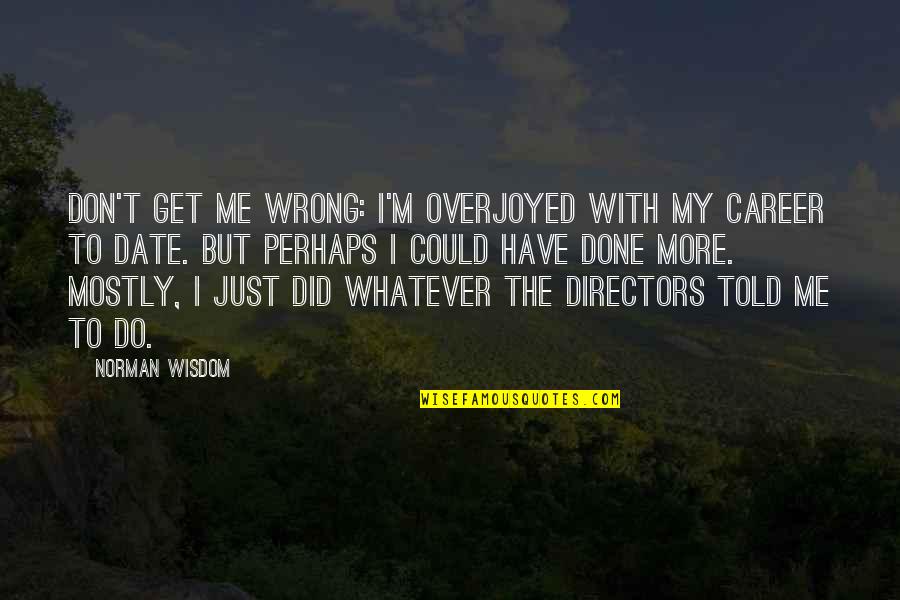 Done Me Wrong Quotes By Norman Wisdom: Don't get me wrong: I'm overjoyed with my