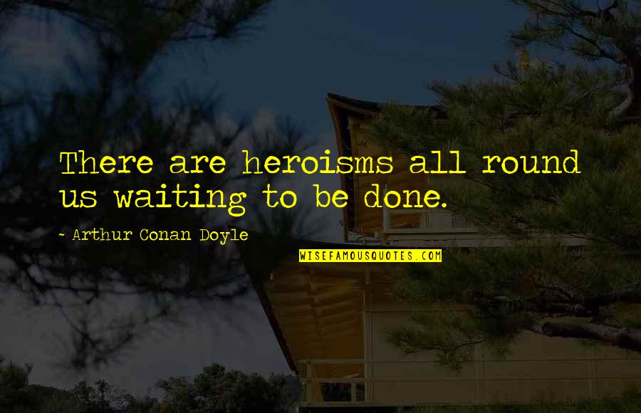 Done Waiting Quotes By Arthur Conan Doyle: There are heroisms all round us waiting to