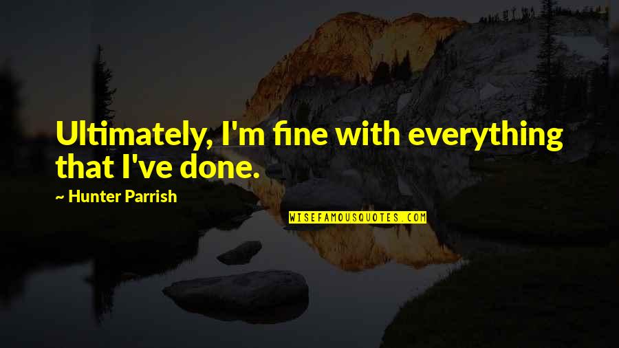 Done With Everything Quotes By Hunter Parrish: Ultimately, I'm fine with everything that I've done.
