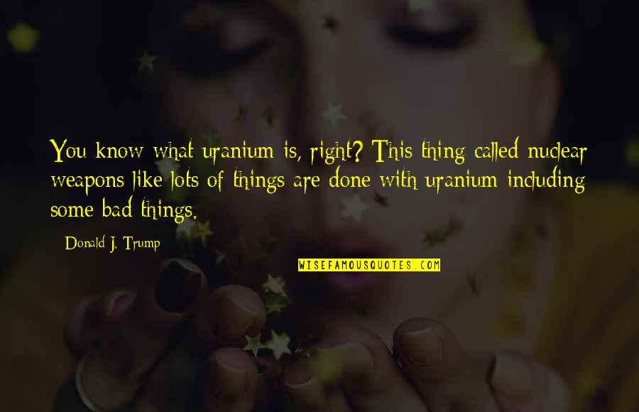 Done With This Quotes By Donald J. Trump: You know what uranium is, right? This thing