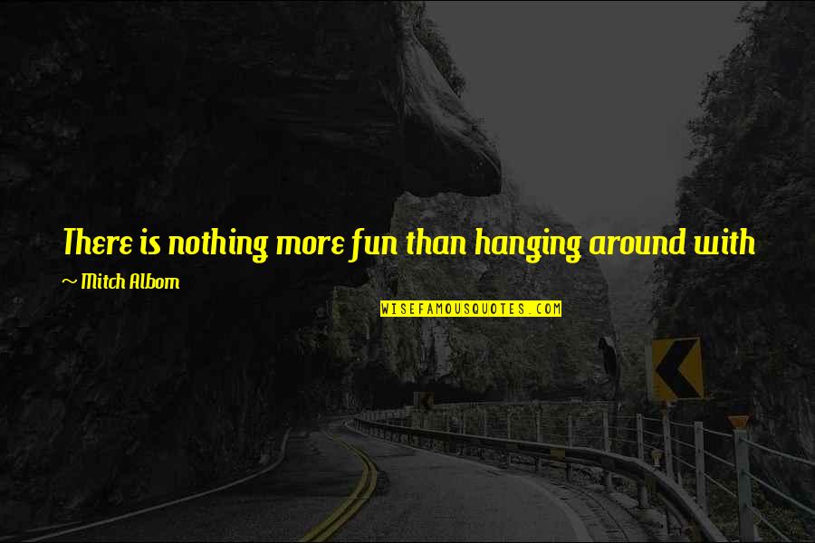 Done With This Quotes By Mitch Albom: There is nothing more fun than hanging around