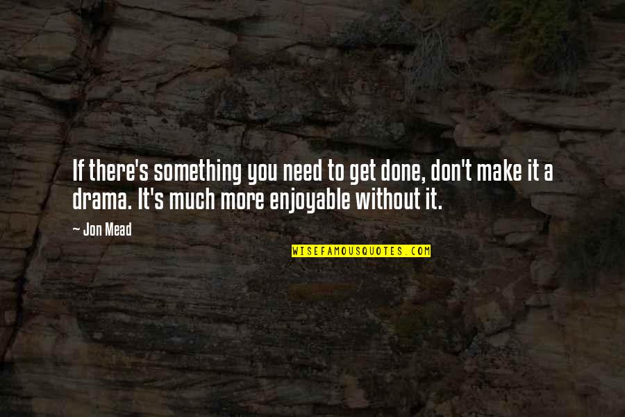 Done With Your Drama Quotes By Jon Mead: If there's something you need to get done,