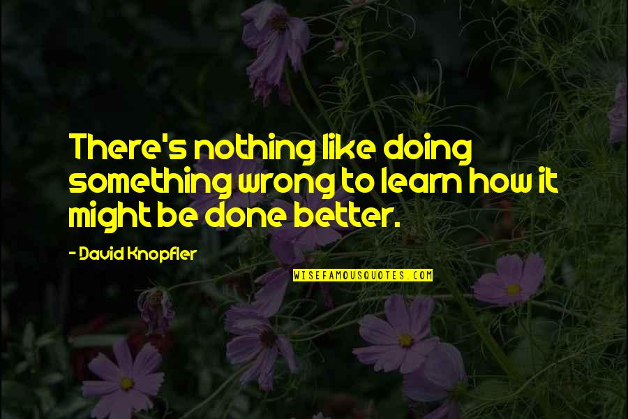 Done Wrong Quotes By David Knopfler: There's nothing like doing something wrong to learn