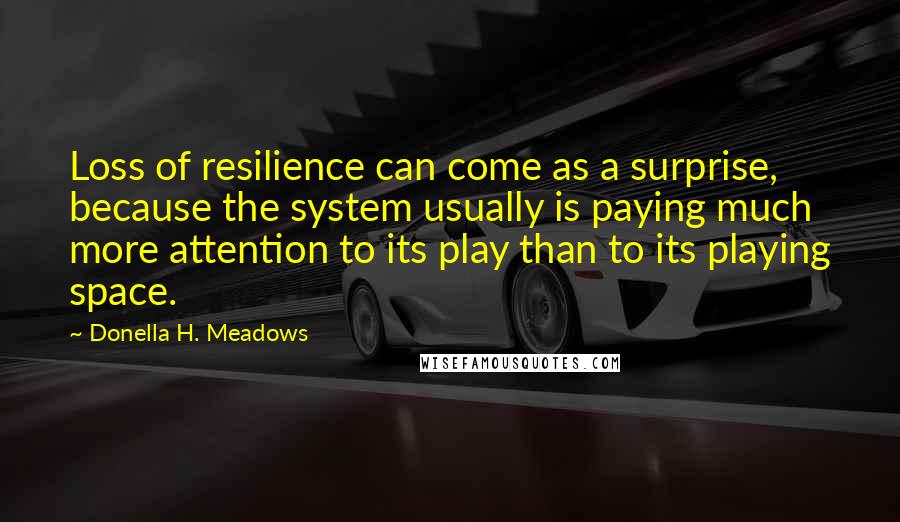 Donella H. Meadows quotes: Loss of resilience can come as a surprise, because the system usually is paying much more attention to its play than to its playing space.