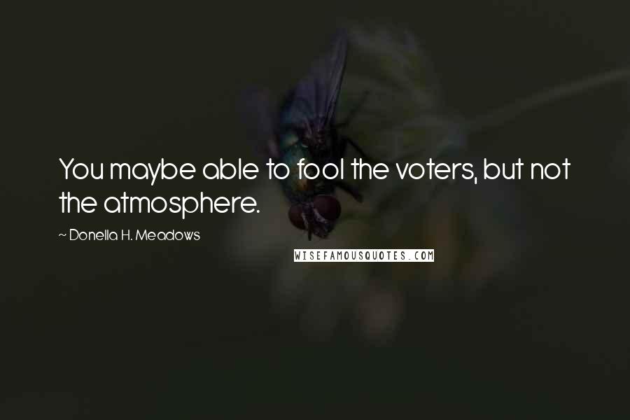 Donella H. Meadows quotes: You maybe able to fool the voters, but not the atmosphere.