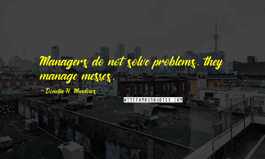 Donella H. Meadows quotes: Managers do not solve problems, they manage messes.