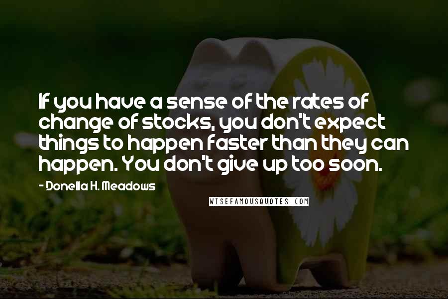 Donella H. Meadows quotes: If you have a sense of the rates of change of stocks, you don't expect things to happen faster than they can happen. You don't give up too soon.