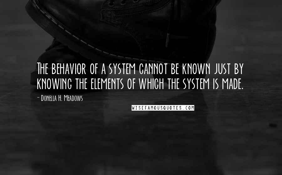 Donella H. Meadows quotes: The behavior of a system cannot be known just by knowing the elements of which the system is made.