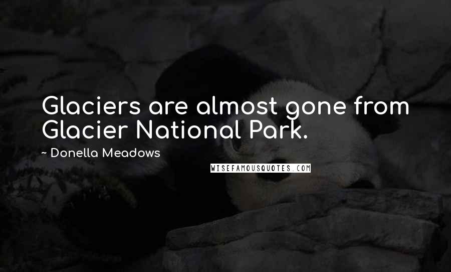 Donella Meadows quotes: Glaciers are almost gone from Glacier National Park.