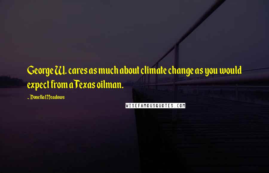 Donella Meadows quotes: George W. cares as much about climate change as you would expect from a Texas oilman.