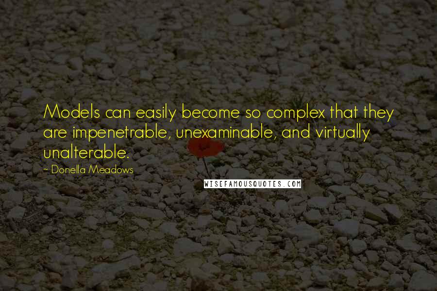 Donella Meadows quotes: Models can easily become so complex that they are impenetrable, unexaminable, and virtually unalterable.
