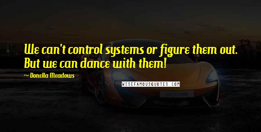Donella Meadows quotes: We can't control systems or figure them out. But we can dance with them!