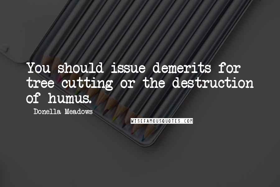Donella Meadows quotes: You should issue demerits for tree cutting or the destruction of humus.