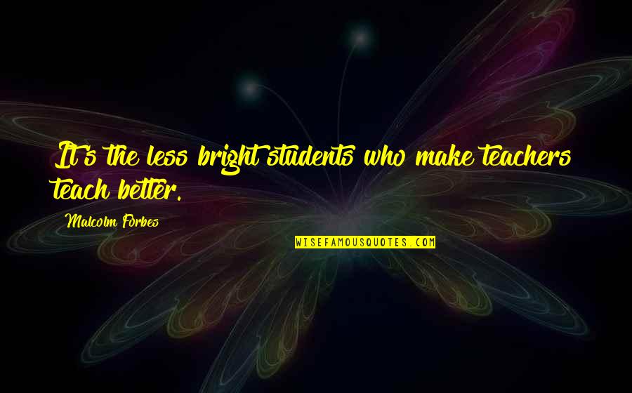 Donellia Quotes By Malcolm Forbes: It's the less bright students who make teachers Donellia Quotes By Malcolm Forbes: It's the less bright students who make teachers