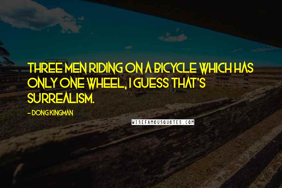 Dong Kingman quotes: Three men riding on a bicycle which has only one wheel, I guess that's surrealism.