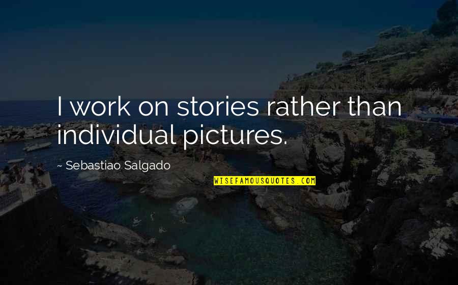Dongguo Li Quotes By Sebastiao Salgado: I work on stories rather than individual pictures. Dongguo Li Quotes By Sebastiao Salgado: I work on stories rather than individual pictures.
