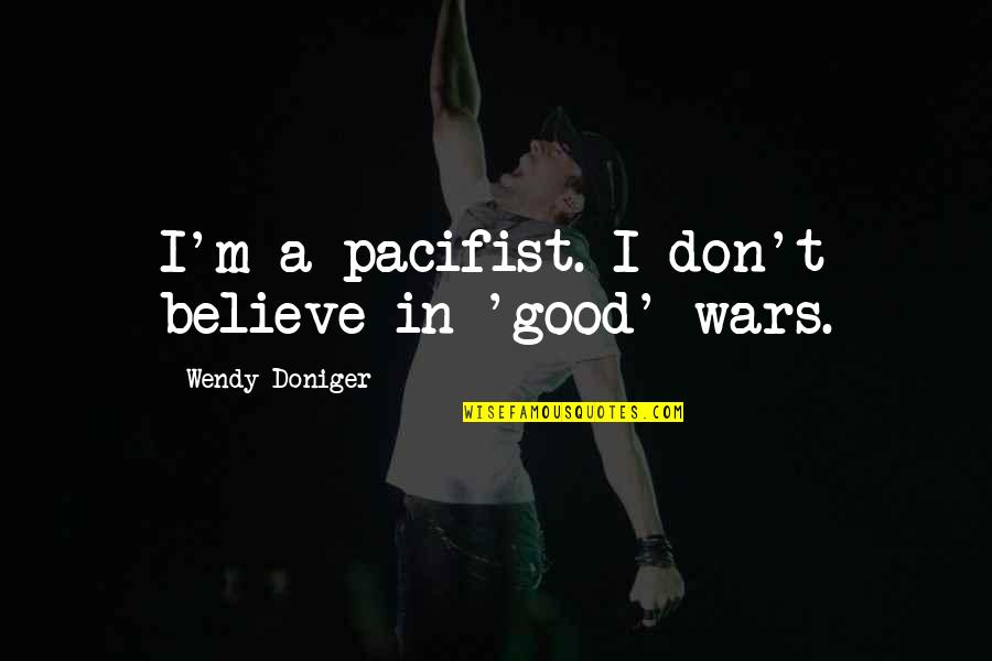 Doniger Quotes By Wendy Doniger: I'm a pacifist. I don't believe in 'good' Doniger Quotes By Wendy Doniger: I'm a pacifist. I don't believe in 'good'
