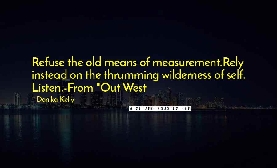 Donika Kelly quotes: Refuse the old means of measurement.Rely instead on the thrumming wilderness of self. Listen.-From "Out West Donika Kelly quotes: Refuse the old means of measurement.Rely instead on the thrumming wilderness of self. Listen.-From "Out West