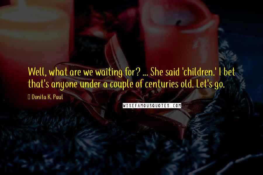 Donita K. Paul quotes: Well, what are we waiting for? ... She said 'children.' I bet that's anyone under a couple of centuries old. Let's go.