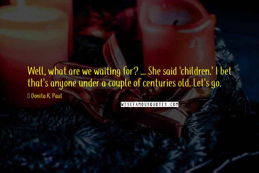 Donita K. Paul quotes: Well, what are we waiting for? ... She said 'children.' I bet that's anyone under a couple of centuries old. Let's go. Donita K. Paul quotes: Well, what are we waiting for? ... She said 'children.' I bet that's anyone under a couple of centuries old. Let's go.