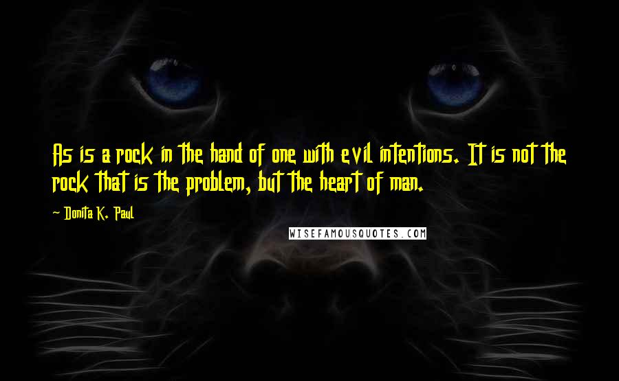 Donita K. Paul quotes: As is a rock in the hand of one with evil intentions. It is not the rock that is the problem, but the heart of man.