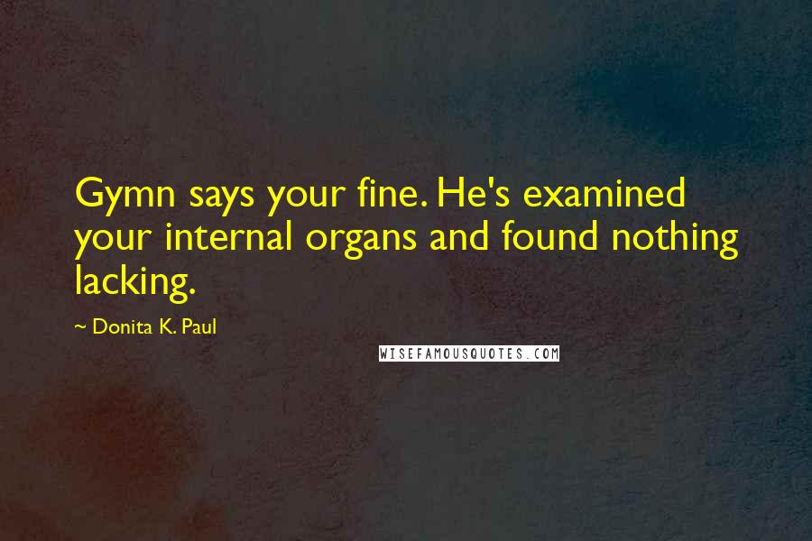 Donita K. Paul quotes: Gymn says your fine. He's examined your internal organs and found nothing lacking.