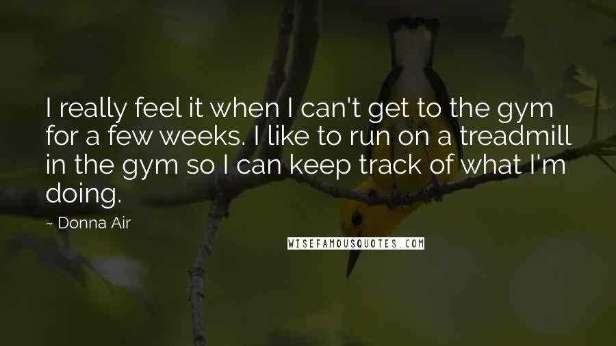 Donna Air quotes: I really feel it when I can't get to the gym for a few weeks. I like to run on a treadmill in the gym so I can keep track Donna Air quotes: I really feel it when I can't get to the gym for a few weeks. I like to run on a treadmill in the gym so I can keep track
