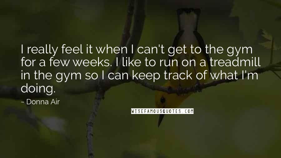 Donna Air quotes: I really feel it when I can't get to the gym for a few weeks. I like to run on a treadmill in the gym so I can keep track