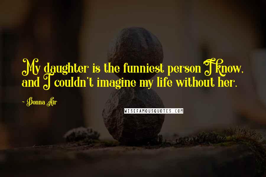 Donna Air quotes: My daughter is the funniest person I know, and I couldn't imagine my life without her.