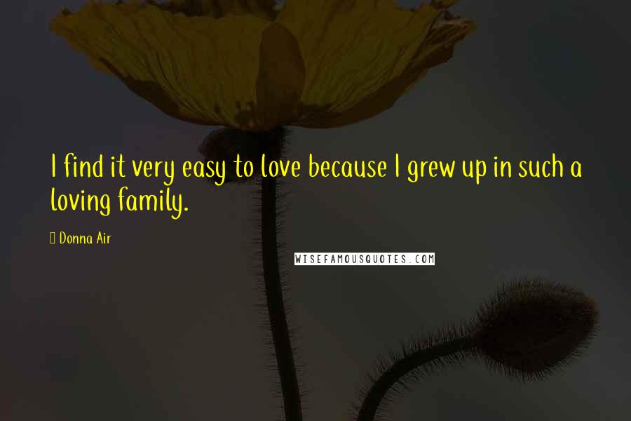 Donna Air quotes: I find it very easy to love because I grew up in such a loving family.