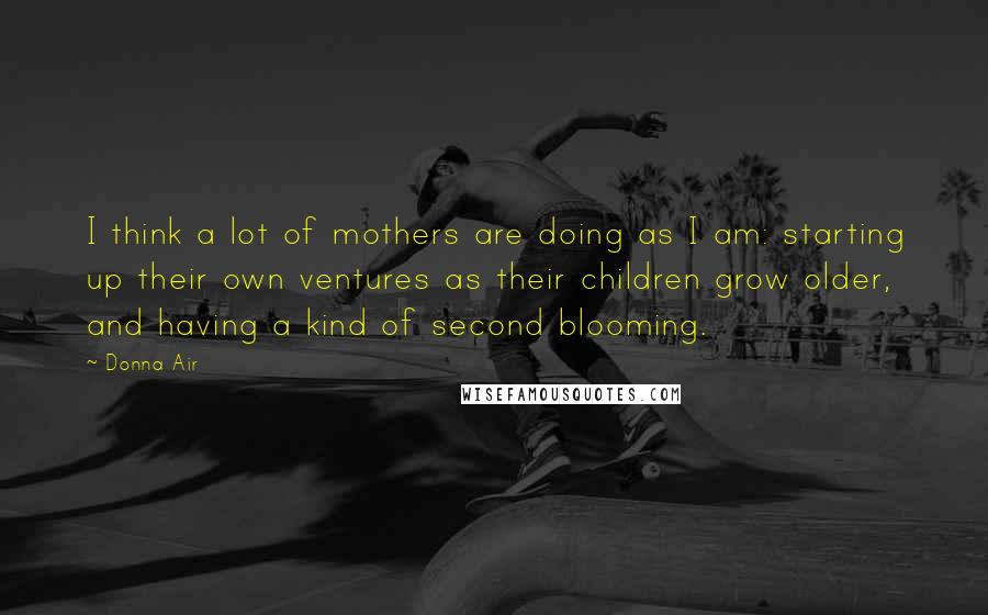 Donna Air quotes: I think a lot of mothers are doing as I am: starting up their own ventures as their children grow older, and having a kind of second blooming.