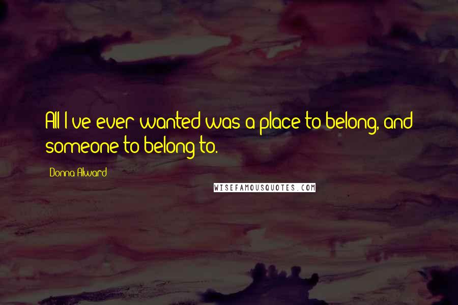 Donna Alward quotes: All I've ever wanted was a place to belong, and someone to belong to.