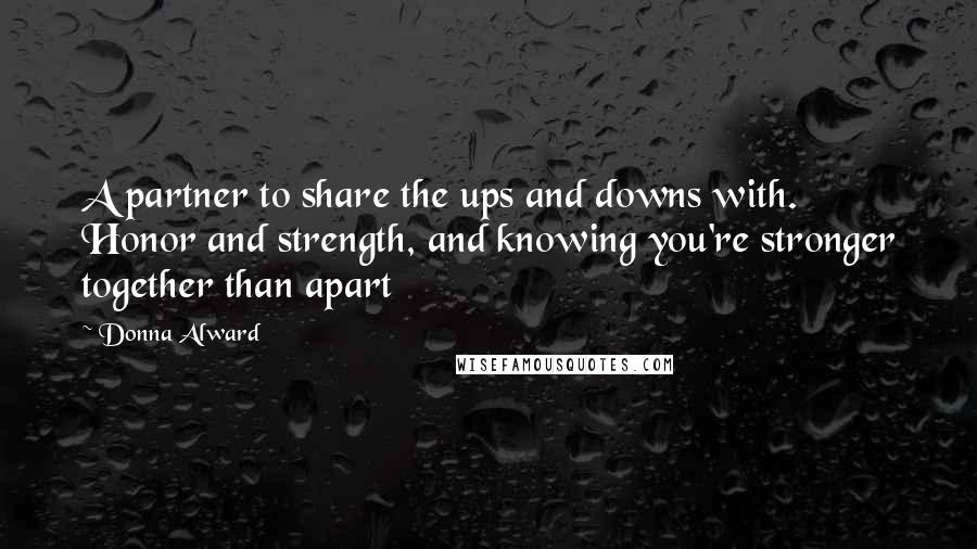 Donna Alward quotes: A partner to share the ups and downs with. Honor and strength, and knowing you're stronger together than apart Donna Alward quotes: A partner to share the ups and downs with. Honor and strength, and knowing you're stronger together than apart