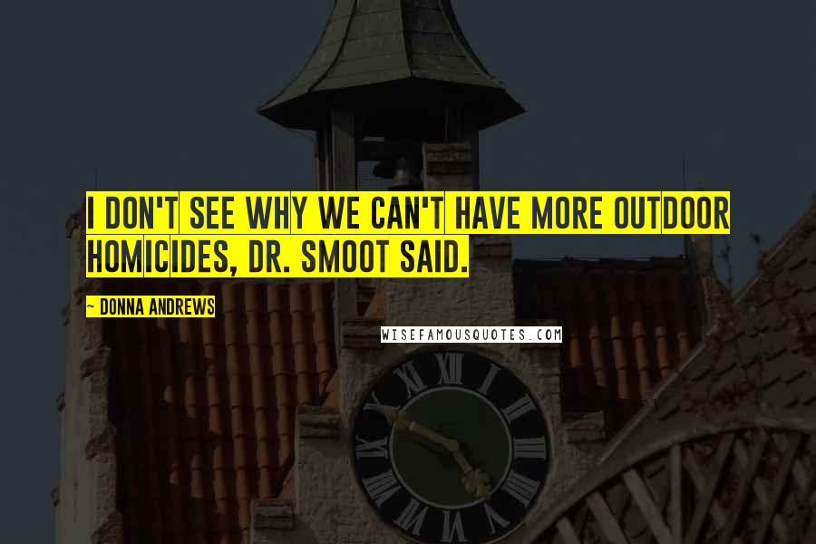 Donna Andrews quotes: I don't see why we can't have more outdoor homicides, Dr. Smoot said.