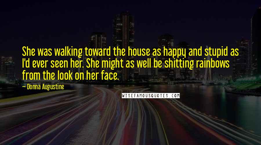 Donna Augustine quotes: She was walking toward the house as happy and stupid as I'd ever seen her. She might as well be shitting rainbows from the look on her face.