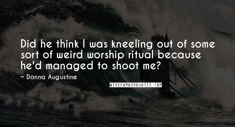 Donna Augustine quotes: Did he think I was kneeling out of some sort of weird worship ritual because he'd managed to shoot me?