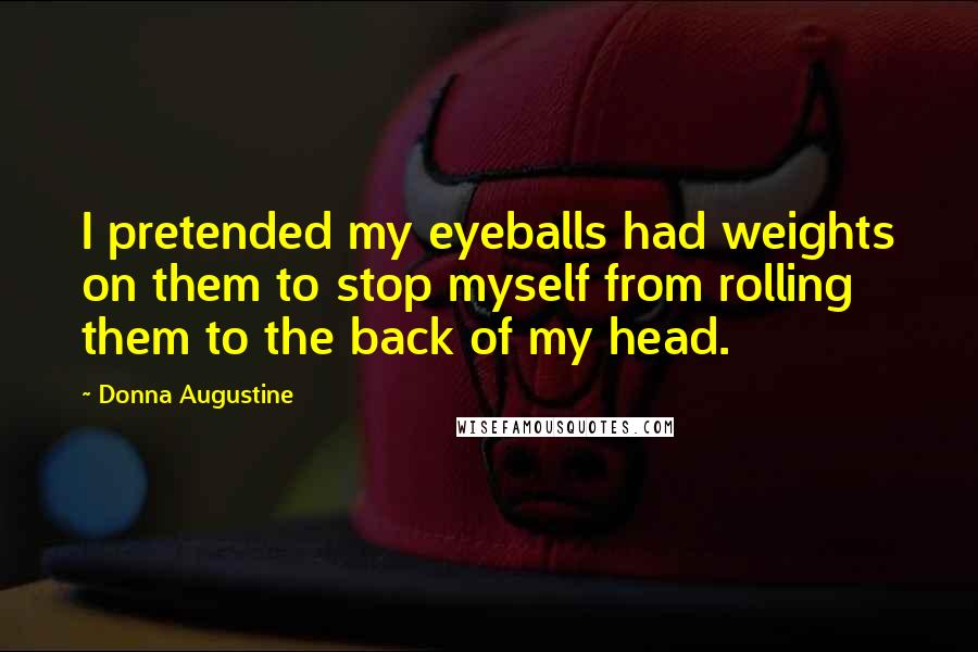Donna Augustine quotes: I pretended my eyeballs had weights on them to stop myself from rolling them to the back of my head. Donna Augustine quotes: I pretended my eyeballs had weights on them to stop myself from rolling them to the back of my head.