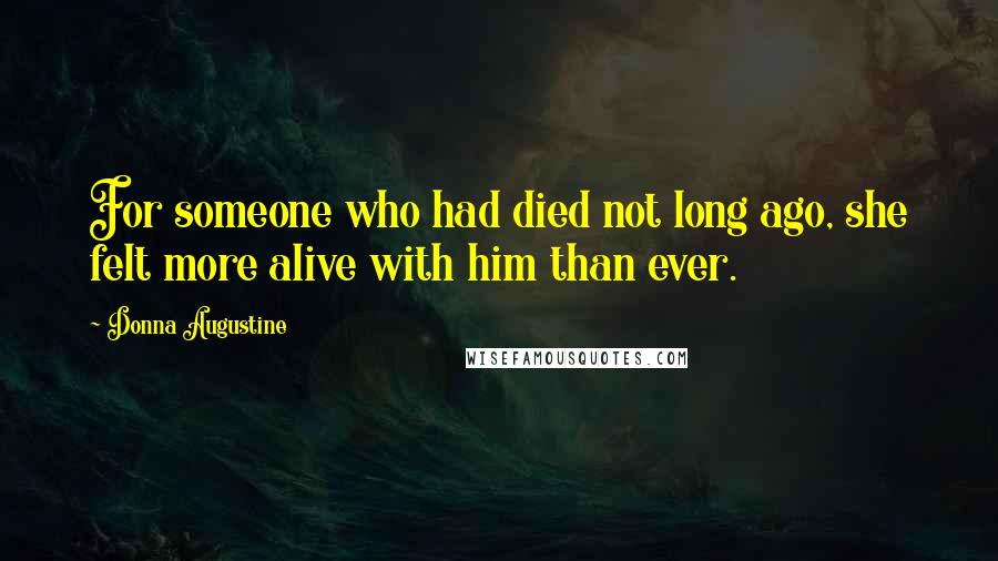 Donna Augustine quotes: For someone who had died not long ago, she felt more alive with him than ever.