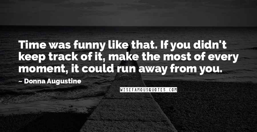Donna Augustine quotes: Time was funny like that. If you didn't keep track of it, make the most of every moment, it could run away from you. Donna Augustine quotes: Time was funny like that. If you didn't keep track of it, make the most of every moment, it could run away from you.