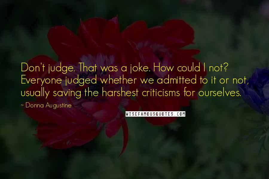 Donna Augustine quotes: Don't judge. That was a joke. How could I not? Everyone judged whether we admitted to it or not, usually saving the harshest criticisms for ourselves.