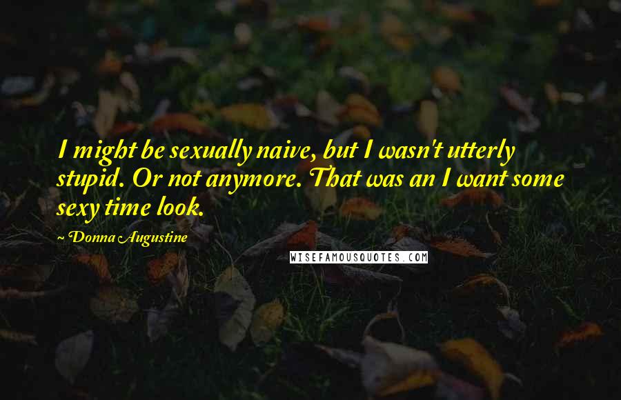 Donna Augustine quotes: I might be sexually naive, but I wasn't utterly stupid. Or not anymore. That was an I want some sexy time look.