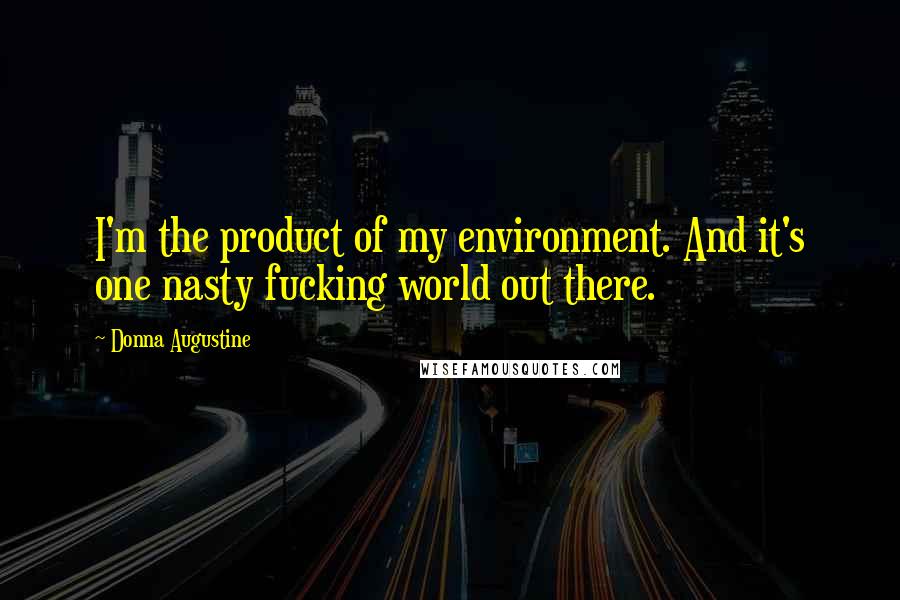 Donna Augustine quotes: I'm the product of my environment. And it's one nasty fucking world out there.
