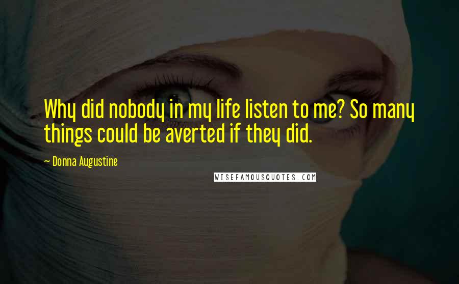 Donna Augustine quotes: Why did nobody in my life listen to me? So many things could be averted if they did.