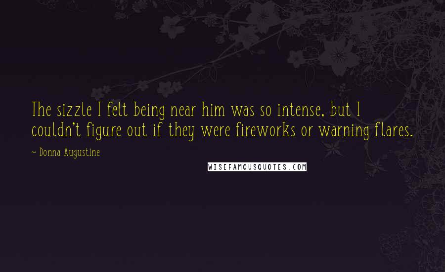 Donna Augustine quotes: The sizzle I felt being near him was so intense, but I couldn't figure out if they were fireworks or warning flares.
